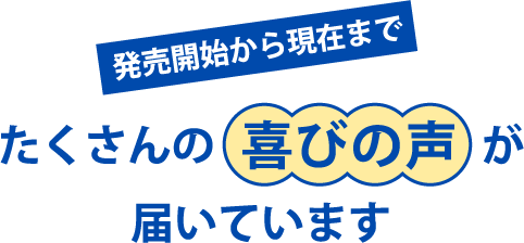 発売開始から現在までたくさんの喜びの声が届いています